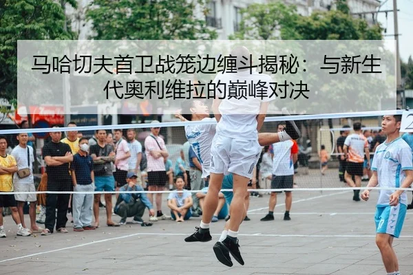 马哈切夫首卫战笼边缠斗揭秘：与新生代奥利维拉的巅峰对决