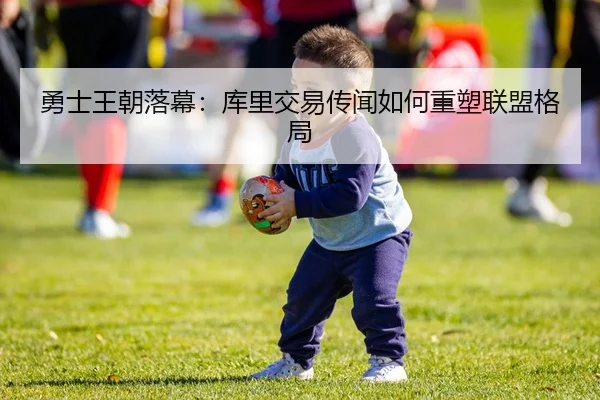 勇士王朝落幕：库里交易传闻如何重塑联盟格局